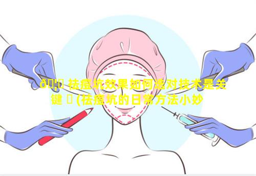 🦄 祛痘坑效果如何选对技术是关键 ☘ (祛痘坑的日常方法小妙招)